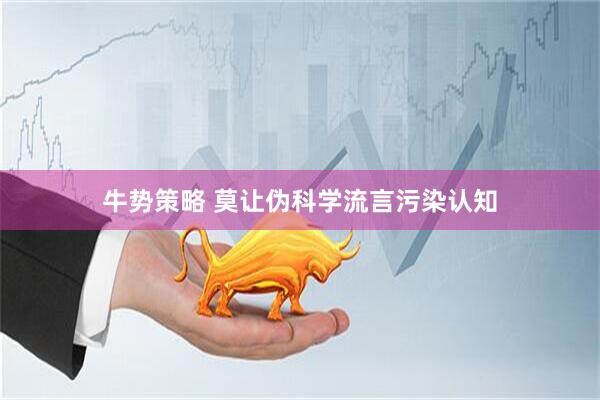 牛势策略 莫让伪科学流言污染认知