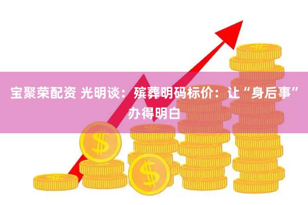 宝聚荣配资 光明谈：殡葬明码标价：让“身后事”办得明白