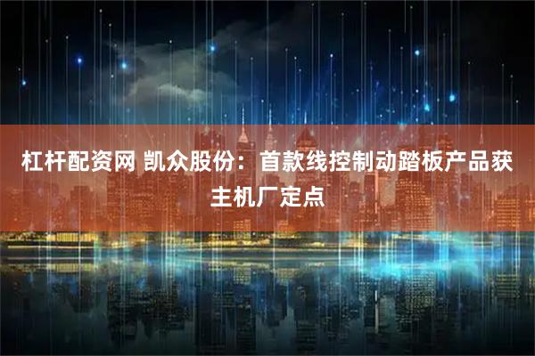杠杆配资网 凯众股份：首款线控制动踏板产品获主机厂定点