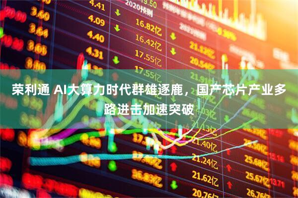 荣利通 AI大算力时代群雄逐鹿，国产芯片产业多路进击加速突破