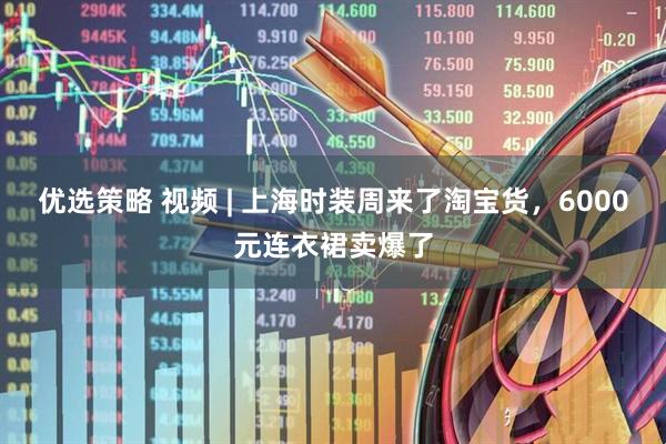 优选策略 视频 | 上海时装周来了淘宝货，6000元连衣裙卖爆了