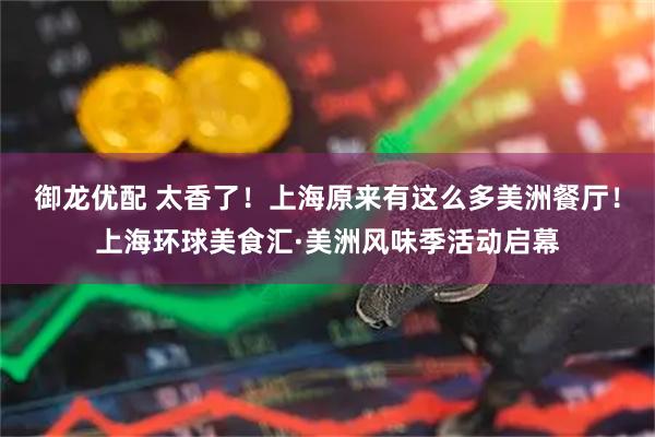 御龙优配 太香了！上海原来有这么多美洲餐厅！上海环球美食汇·美洲风味季活动启幕