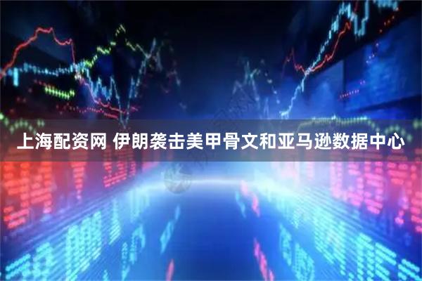 上海配资网 伊朗袭击美甲骨文和亚马逊数据中心