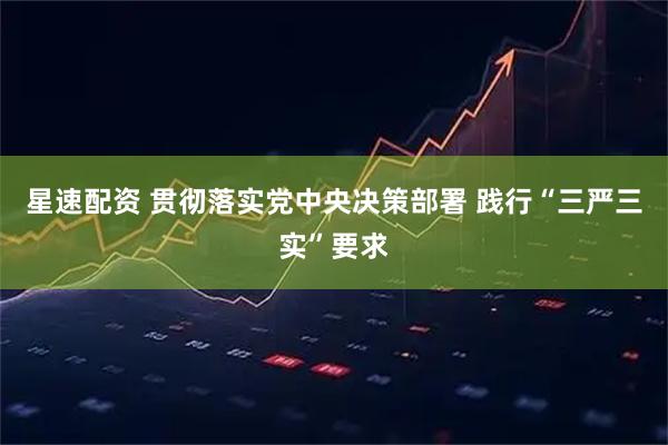 星速配资 贯彻落实党中央决策部署 践行“三严三实”要求