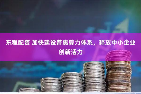 东程配资 加快建设普惠算力体系，释放中小企业创新活力