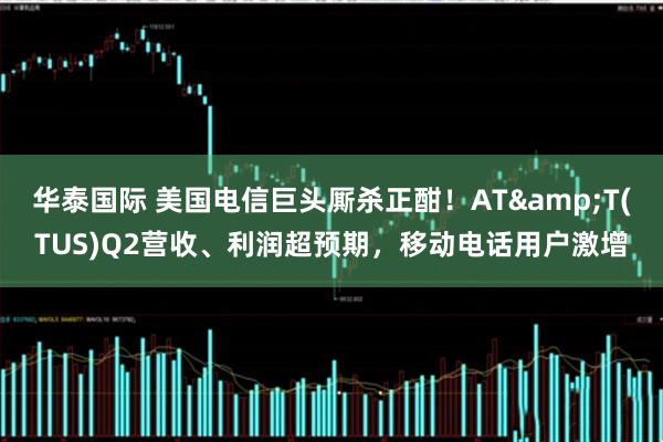 华泰国际 美国电信巨头厮杀正酣！AT&T(TUS)Q2营收、利润超预期，移动电话用户激增