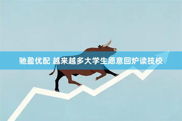 驰盈优配 越来越多大学生愿意回炉读技校