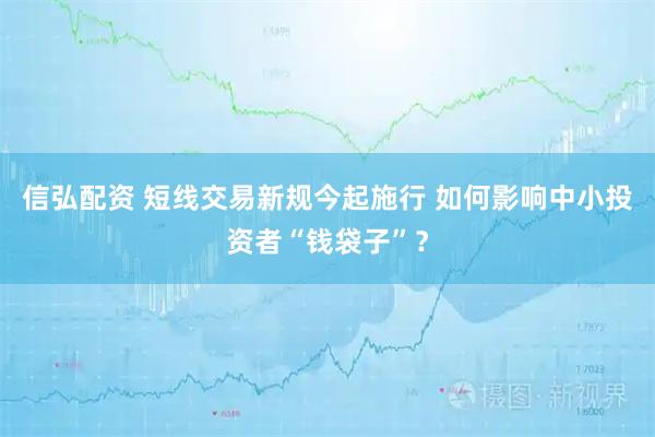 信弘配资 短线交易新规今起施行 如何影响中小投资者“钱袋子”？