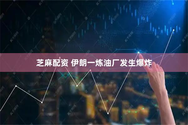 芝麻配资 伊朗一炼油厂发生爆炸