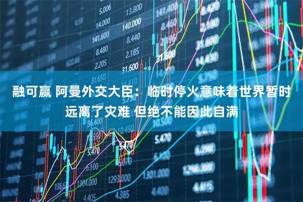 融可赢 阿曼外交大臣：临时停火意味着世界暂时远离了灾难 但绝不能因此自满