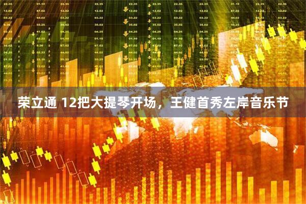 荣立通 12把大提琴开场，王健首秀左岸音乐节