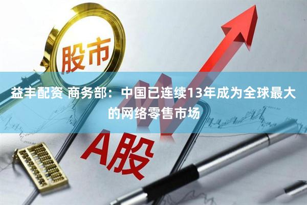 益丰配资 商务部：中国已连续13年成为全球最大的网络零售市场