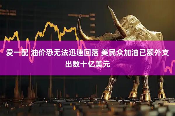 爱一配 油价恐无法迅速回落 美民众加油已额外支出数十亿美元