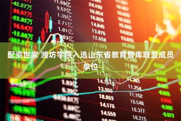 配资世家 潍坊学院入选山东省教育智库联盟成员单位
